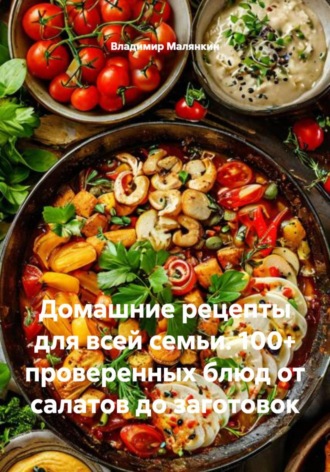 . Домашние рецепты для всей семьи. 100+ проверенных блюд от салатов до заготовок