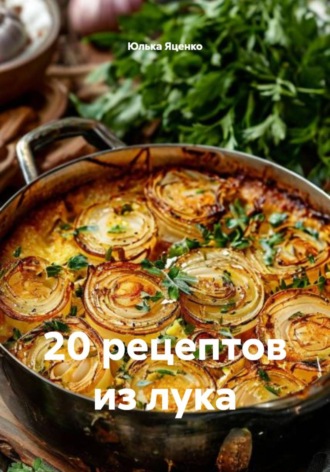 Юлька Яценко. 20 рецептов из лука