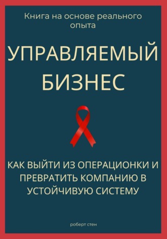Роберт Стен. Управляемый бизнес. Как выйти из операционки и превратить компанию в устойчивую систему