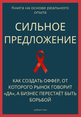 Роберт Стен. Сильное предложение. Как создать оффер, от которого рынок говорит «да», а бизнес перестаёт быть борьбой