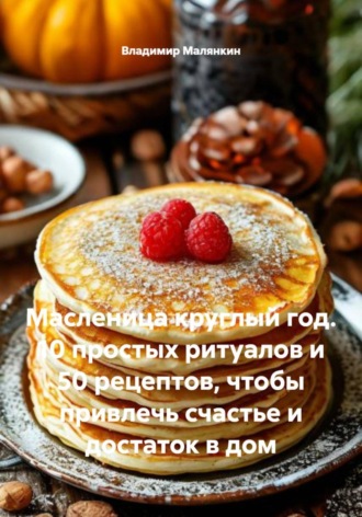 . Масленица круглый год. 10 простых ритуалов и 50 рецептов, чтобы привлечь счастье и достаток в дом