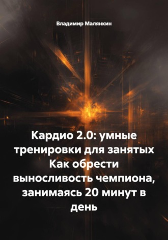 . Кардио 2.0: умные тренировки для занятых. Как обрести выносливость чемпиона, занимаясь 20 минут в день