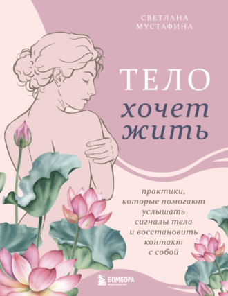 Светлана Мустафина. Тело хочет жить. Практики, которые помогают услышать сигналы тела и восстановить контакт с собой