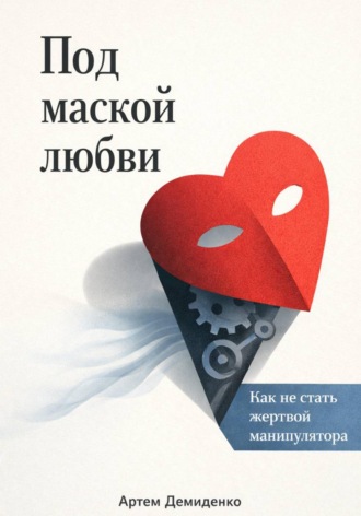 . Под маской любви: Как не стать жертвой манипулятора