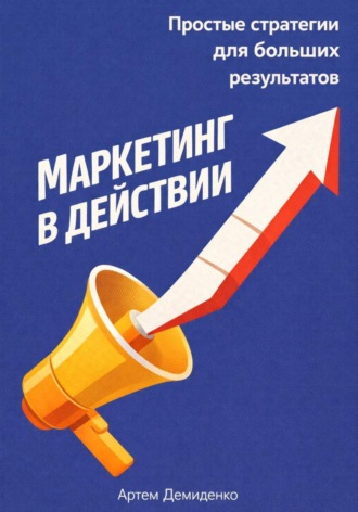 Артем Демиденко. Маркетинг в действии: Простые стратегии для больших результатов