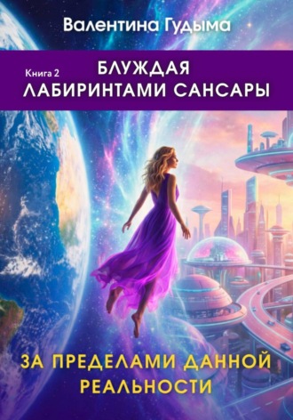 Валентина Гудыма. Блуждая лабиринтами Сансары. За пределами данной реальности. Книга 2