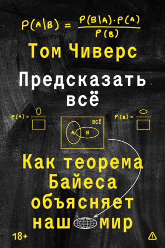 Том Чиверс. Предсказать всё. Как теорема Байеса объясняет наш мир