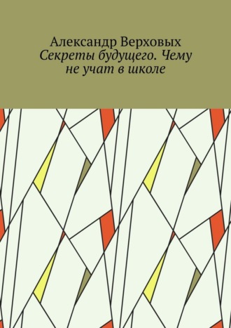 Александр Верховых. Секреты будущего. Чему не учат в школе