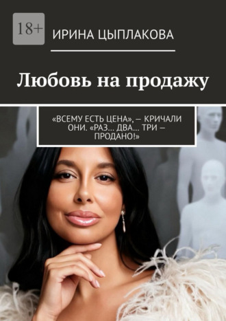Ирина Цыплакова. Любовь на продажу. «Всему есть цена», – кричали они. «Раз… Два… Три – продано!»