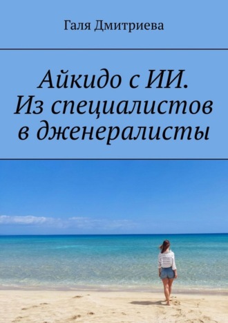 Галя Дмитриева. Айкидо с ИИ. Из специалистов в дженералисты