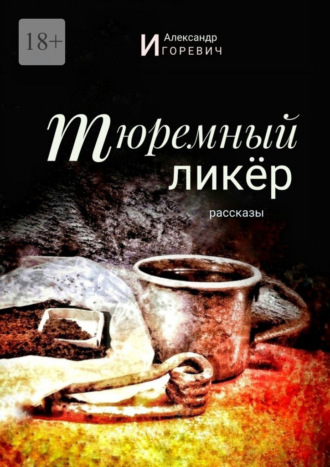 Александр Игоревич. Тюремный ликёр. Рассказы