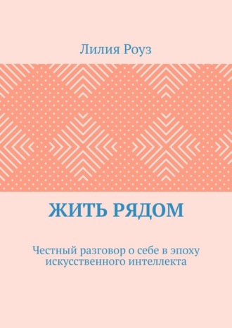 Лилия Роуз. Жить рядом. Честный разговор о себе в эпоху искусственного интеллекта