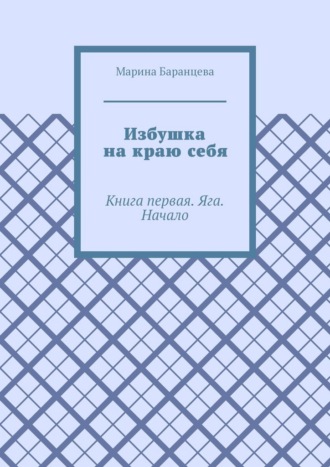 Марина Баранцева. Избушка на краю себя. Книга первая. Яга. Начало