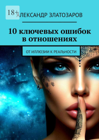 Александр Златозаров. 10 ключевых ошибок в отношениях. От иллюзии к реальности