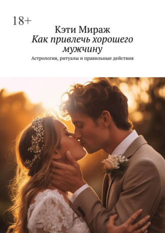 Кэти Мираж. Как привлечь хорошего мужчину. Астрология, ритуалы и правильные действия