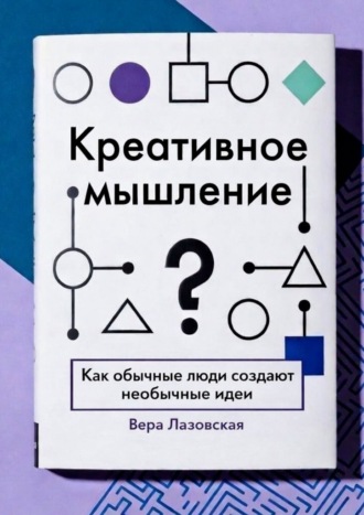 Вера Лазовская. Креативное мышление. Как обычные люди создают необычные идеи