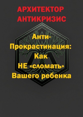 Архитектор Антикризис. Анти-прокрастинация: Как не «сломать» Вашего ребенка