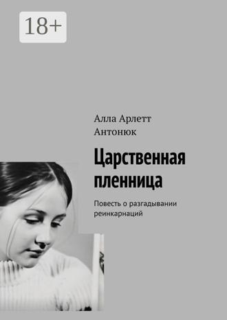 Алла Арлетт Антонюк. Царственная пленница. Повесть о разгадывании реинкарнаций
