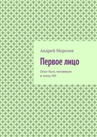 Андрей Морозов. Первое лицо. Опыт быть человеком в эпоху ИИ