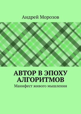 Андрей Морозов. Автор в эпоху алгоритмов. Манифест живого мышления