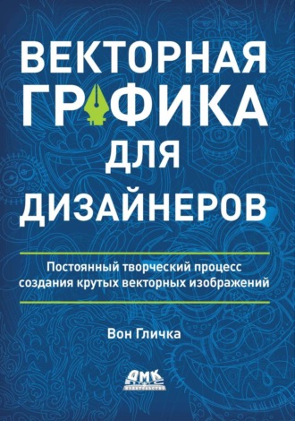Вон Гличка. Векторная графика для дизайнеров. Постоянный творческий процесс создания крутых векторных изображений