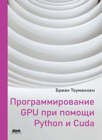 Бриан Тоуманен. Программирование GPU при помощи Python и CUDA. Исследуйте высокопроизводительные параллельные вычисления с помощью CUDA