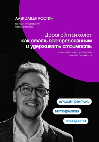 Александр Костин. Дорогой психолог: как стать востребованным и удерживать стоимость