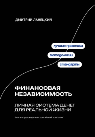 Дмитрий Ланецкий. Финансовая независимость: личная система денег для реальной жизни
