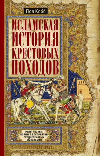 Пол Кобб. Исламская история крестовых походов. Религиозные войны в восприятии средневековых мусульман