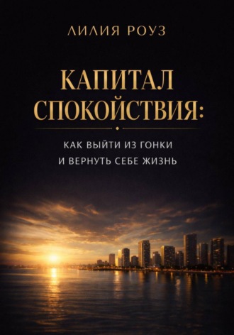 Лилия Роуз. Капитал спокойствия: как выйти из гонки и вернуть себе жизнь