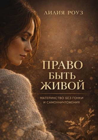 Лилия Роуз. Право быть живой. Материнство без гонки и самоуничтожения