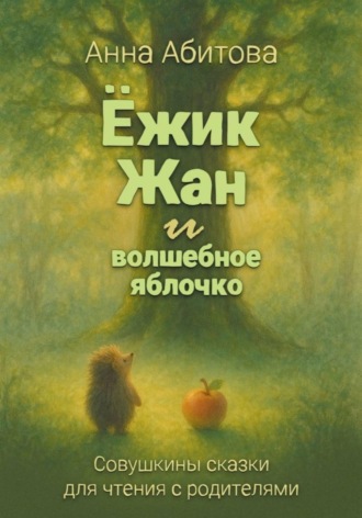 Анна Абитова. Ёжик Жан и волшебное яблочко. Совушкины сказки для чтения с родителями