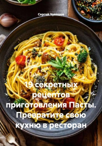 Сергей Чувашов. 19 секретных рецептов приготовления Пасты. Превратите свою кухню в ресторан