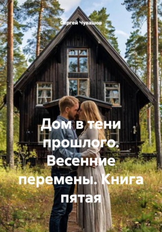 Сергей Чувашов. Дом в тени прошлого. Весенние перемены. Книга пятая