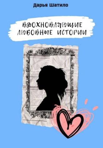 Дарья Шатило. Вдохновляющие любовные истории