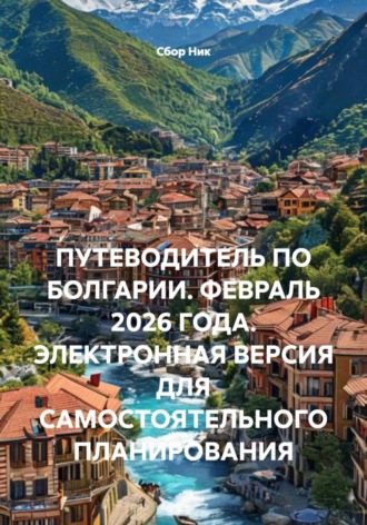 . ПУТЕВОДИТЕЛЬ ПО БОЛГАРИИ. ФЕВРАЛЬ 2026 ГОДА. ЭЛЕКТРОННАЯ ВЕРСИЯ ДЛЯ САМОСТОЯТЕЛЬНОГО ПЛАНИРОВАНИЯ
