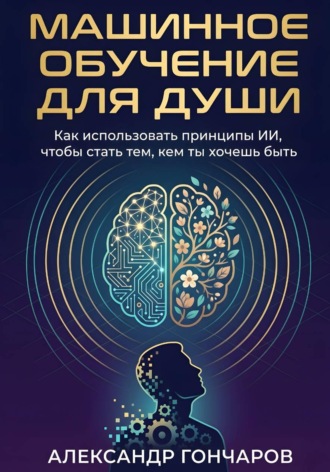 Александр Гончаров. Машинное обучение для души. Как использовать принципы ИИ, чтобы стать тем, кем ты хочешь быть