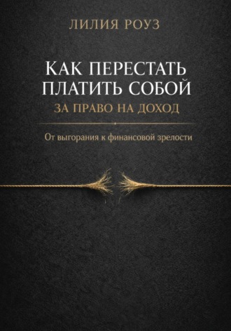 Лилия Роуз. Как перестать платить собой за право на доход. От выгорания к финансовой зрелости