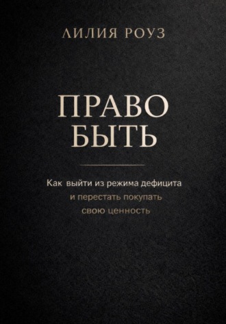 Лилия Роуз. Право быть. Как выйти из режима дефицита и перестать покупать свою ценность
