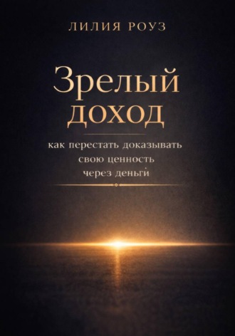 Лилия Роуз. Зрелый доход: как перестать доказывать свою ценность через деньги