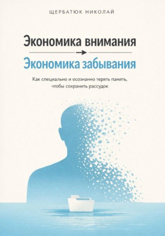 Николай Щербатюк. Экономика внимания – экономика забывания. Как специально и осознанно терять память, чтобы сохранить рассудок