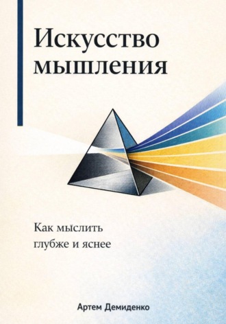 . Искусство мышления: Как мыслить глубже и яснее