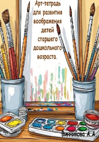 Анастасия Винникова. Арт-тетрадь для развития воображения детей старшего дошкольного возраста