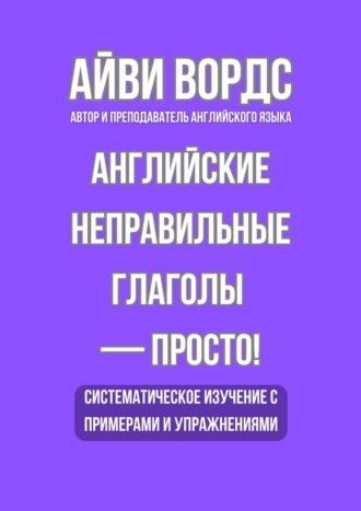Айви Вордс. Английские неправильные глаголы – просто! Систематическое изучение с примерами и упражнениями