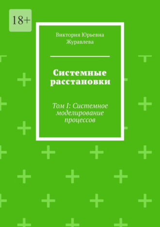 Виктория Юрьевна Журавлева. Системные расстановки. Том I: Системное моделирование процессов