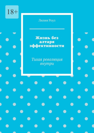 Лилия Роуз. Жизнь без алтаря эффективности. Тихая революция внутри