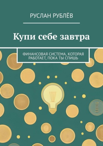Руслан Рублёв. Купи себе завтра. Финансовая система, которая работает, пока ты спишь