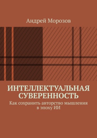 Андрей Морозов. Интеллектуальная суверенность. Как сохранить авторство мышления в эпоху ИИ