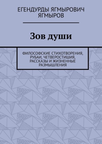 Егендурды Ягмырович Ягмыров. Зов души. Философские стихотворения, рубаи, четверостишия, рассказы и жизненные размышления
