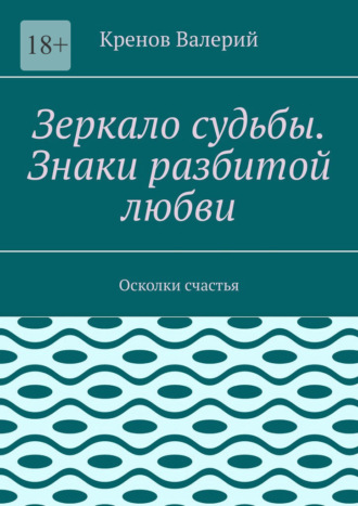 Кренов Валерий. Зеркало судьбы. Знаки разбитой любви. Осколки счастья
